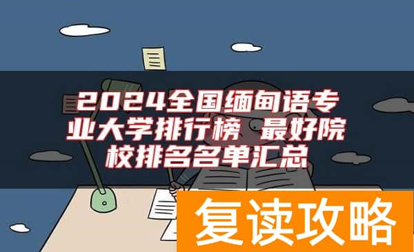 2024全国缅甸语专业大学排行榜 最好院校排名名单汇总