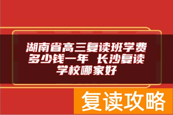 湖南省高三复读班学费多少钱一年 长沙复读学校哪家好