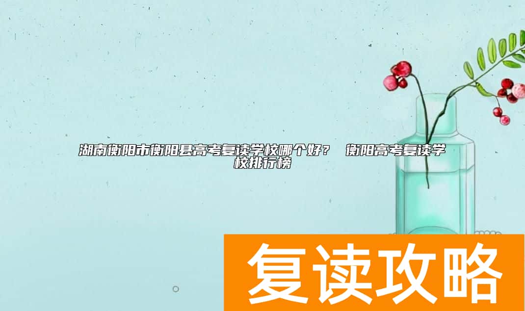 湖南衡阳市衡阳县高考复读学校哪个好？ 衡阳高考复读学校排行榜