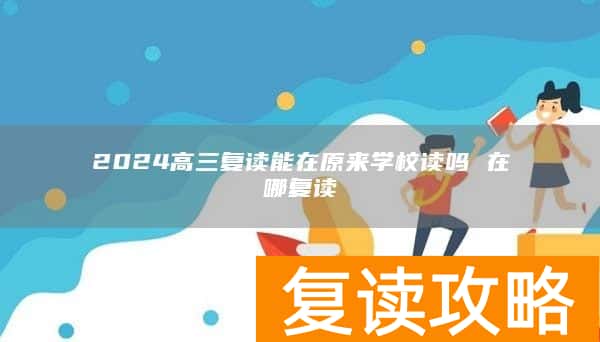 2024高三复读能在原来学校读吗 在哪复读