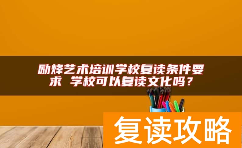 励烽艺术培训学校复读条件要求 学校可以复读文化吗？