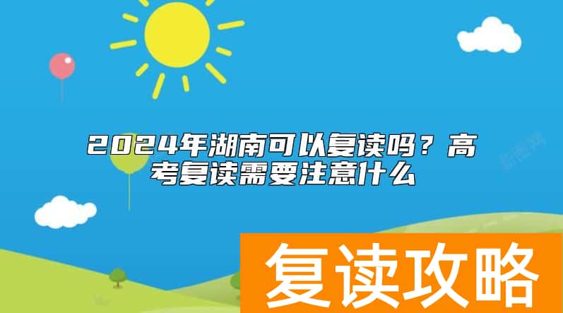 2024年湖南可以复读吗？高考复读需要注意什么