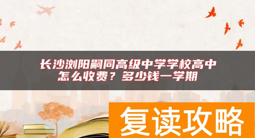 长沙浏阳嗣同高级中学学校高中怎么收费？多少钱一学期