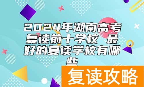 2024年湖南高考复读前十学校 最好的复读学校有哪些