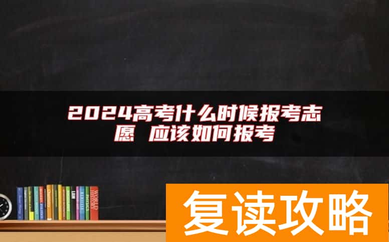 2024高考什么时候报考志愿 应该如何报考