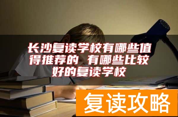 长沙复读学校有哪些值得推荐的 有哪些比较好的复读学校