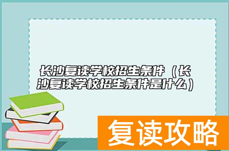 长沙复读学校招生条件（长沙复读学校招生条件是什么）