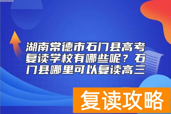 湖南常德市石门县高考复读学校有哪些呢？石门县哪里可以复读高三