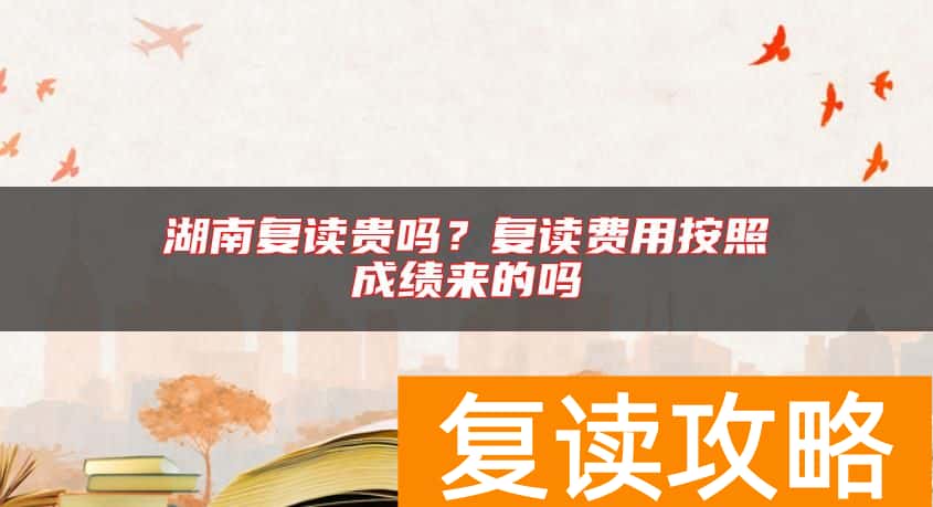 湖南复读贵吗？复读费用按照成绩来的吗