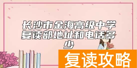 长沙市金海高级中学复读部地址和电话多少