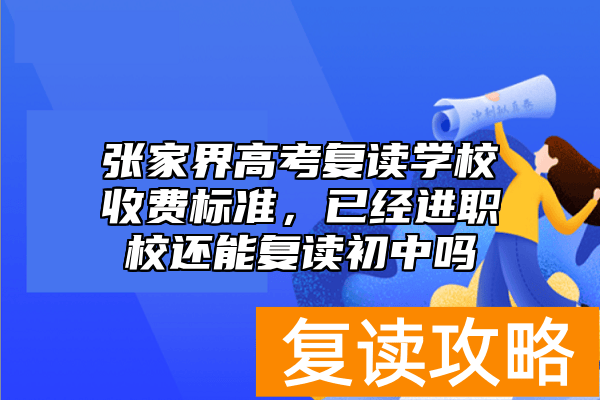 张家界高考复读学校收费标准，已经进职校还能复读初中吗