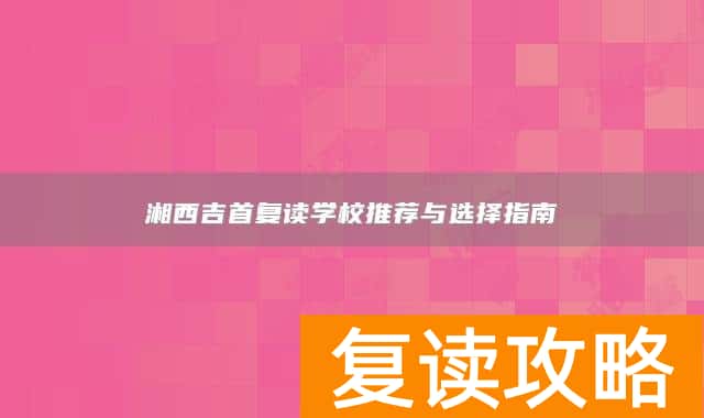 湘西吉首复读学校推荐与选择指南