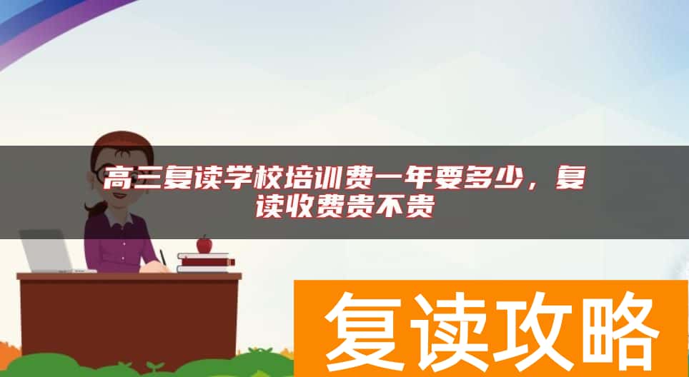 高三复读学校培训费一年要多少，复读收费贵不贵