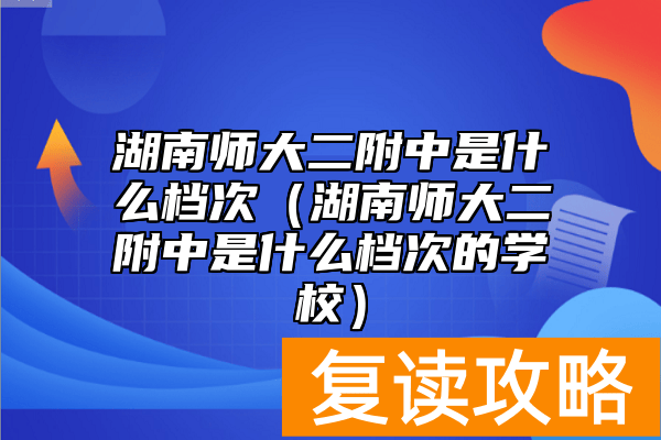 湖南师大二附中是什么档次（湖南师大二附中是什么档次的学校）