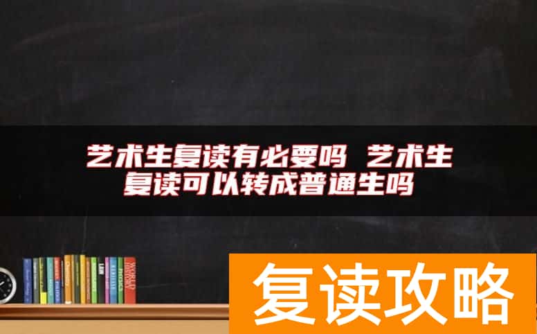 艺术生复读有必要吗 艺术生复读可以转成普通生吗