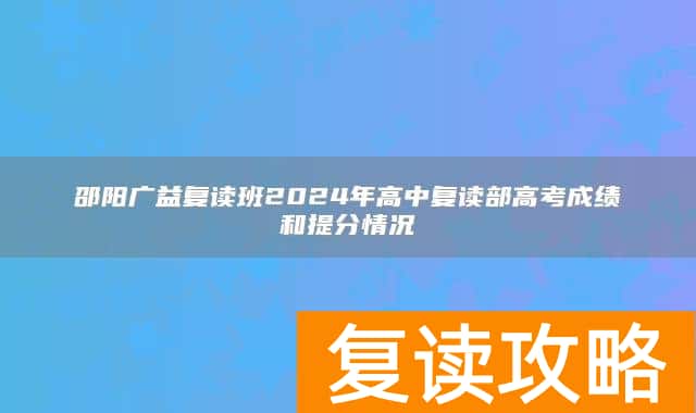 邵阳广益复读班2024年高中复读部高考成绩和提分情况