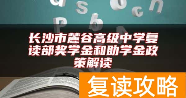 长沙市麓谷高级中学复读部奖学金和助学金政策解读