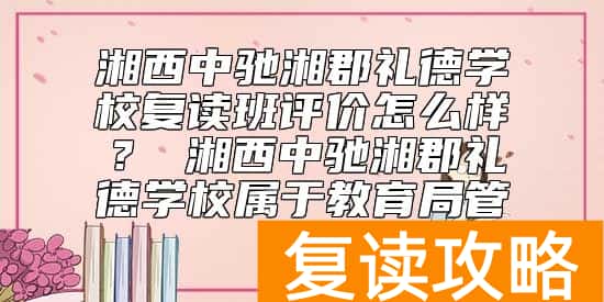 湘西中驰湘郡礼德学校复读班评价怎么样？