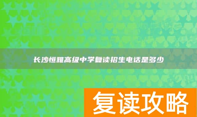 长沙恒雅高级中学复读招生电话是多少
