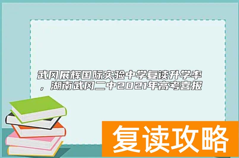 武冈展辉国际实验中学复读升学率，湖南武冈二中2021年高考喜报