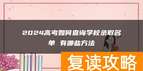 2024高考如何查询学校录取名单 有哪些方法