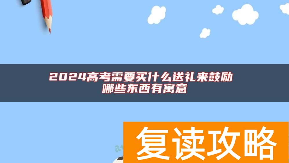 2024高考需要买什么送礼来鼓励 哪些东西有寓意