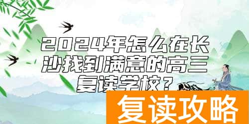 2024年怎么在长沙找到满意的高三复读学校？