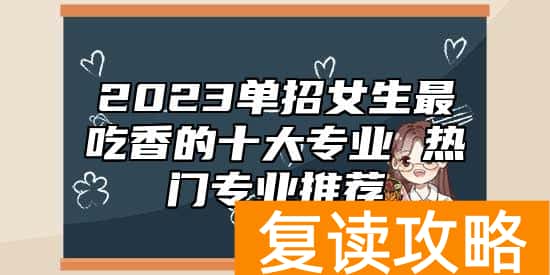 2023单招女生最吃香的十大专业 热门专业推荐