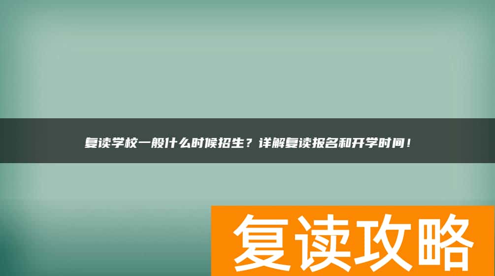 复读学校一般什么时候招生？详解复读报名和开学时间！