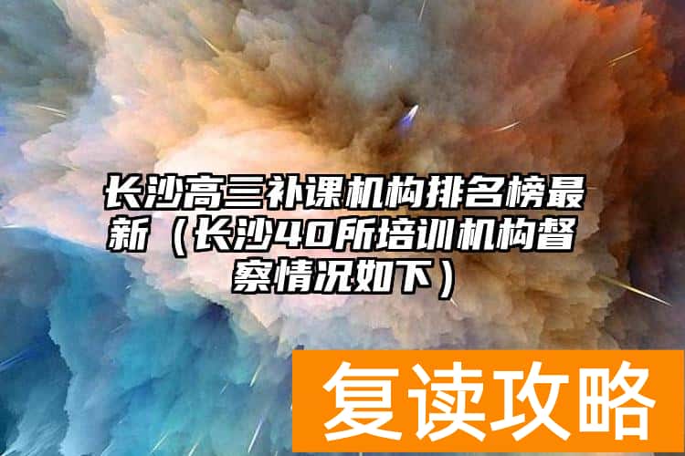 长沙高三补课机构排名榜最新（长沙40所培训机构督察情况如下）