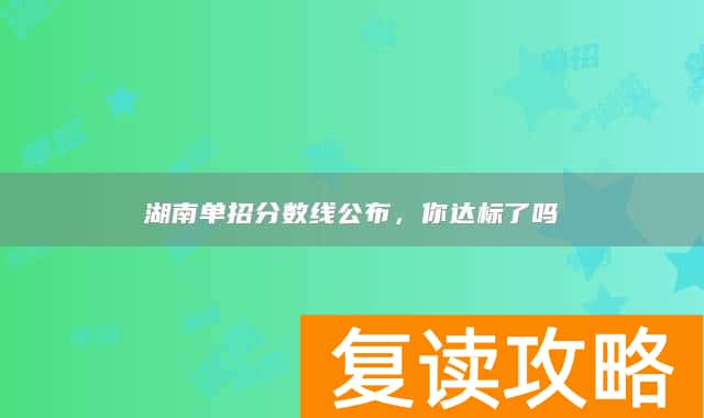 湖南单招分数线公布，你达标了吗