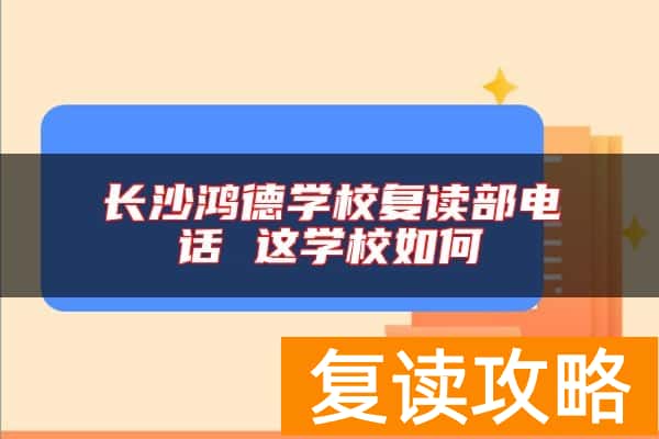 长沙鸿德学校复读部电话 这学校如何