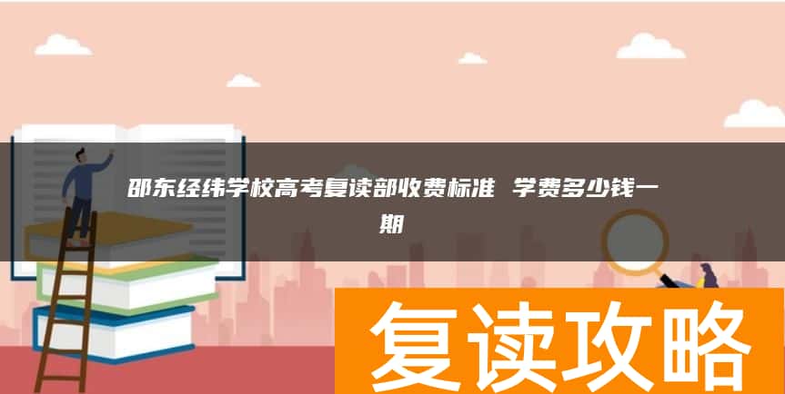 邵东经纬学校高考复读部收费标准 学费多少钱一期