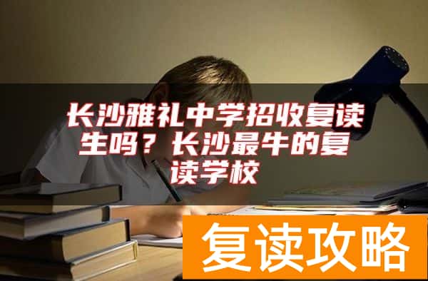 长沙雅礼中学招收复读生吗？长沙最牛的复读学校