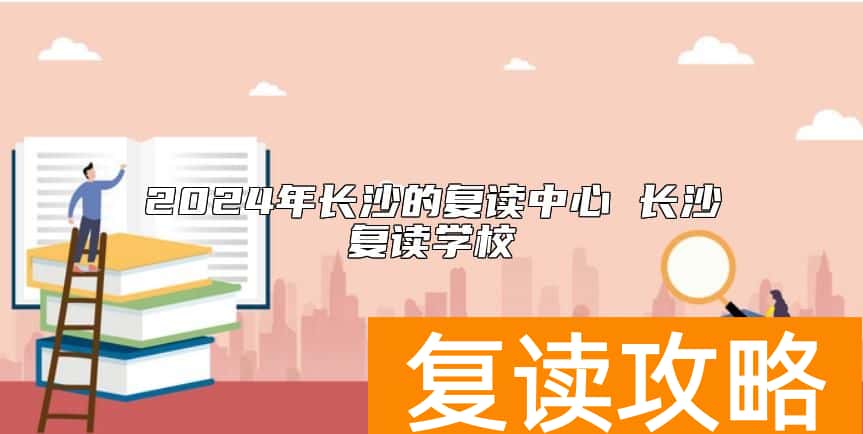 2024年长沙的复读中心 长沙复读学校