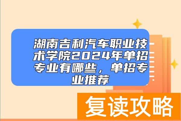 湖南吉利汽车职业技术学院2024年单招专业有哪些，单招专业推荐