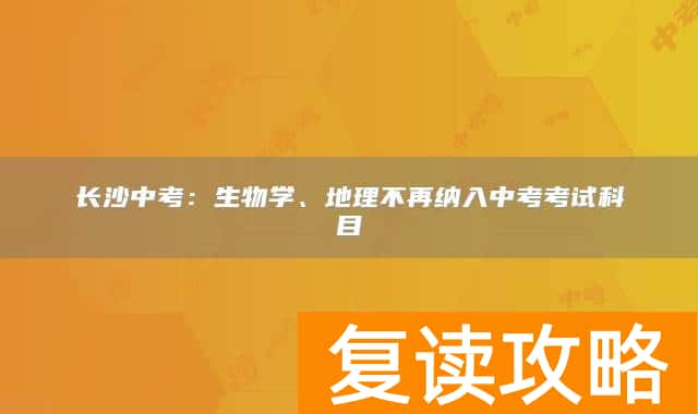长沙中考：生物学、地理不再纳入中考考试科目