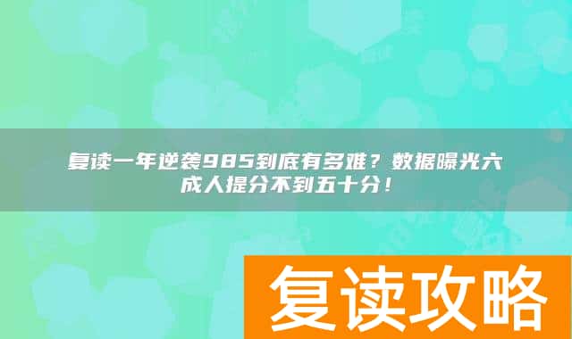 复读一年逆袭985到底有多难？数据曝光六成人提分不到五十分！