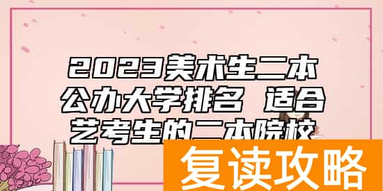 2023美术生二本公办大学排名 适合艺考生的二本院校