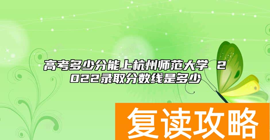 高考多少分能上杭州师范大学 2022录取分数线是多少