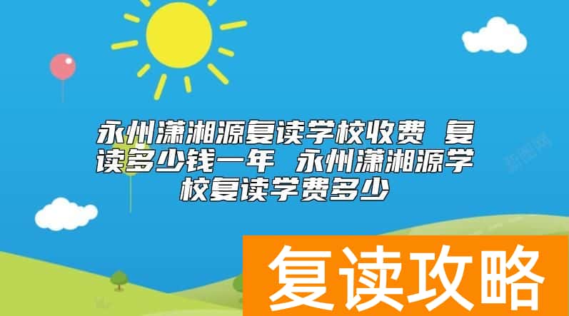 永州潇湘源复读学校收费多少钱一年 复读学费标准