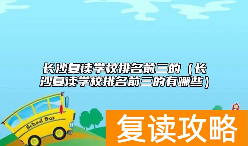 长沙复读学校排名前三的（长沙复读学校排名前三的有哪些）
