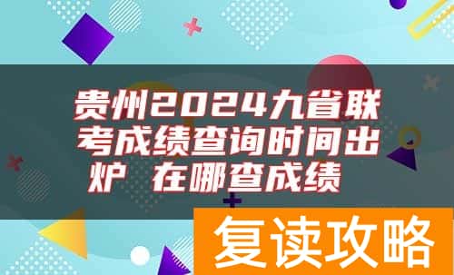 贵州2024九省联考成绩查询时间出炉 在哪查成绩