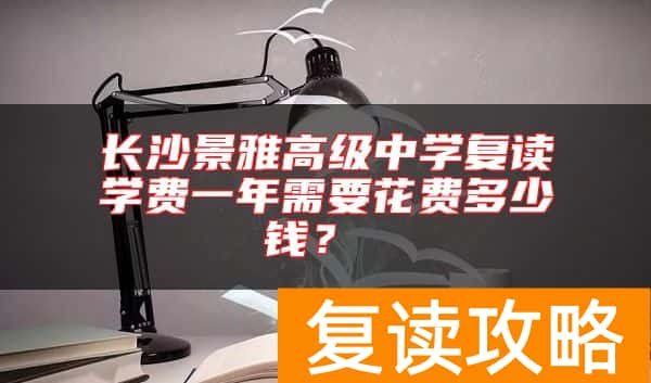 长沙景雅高级中学复读学费一年需要花费多少钱？