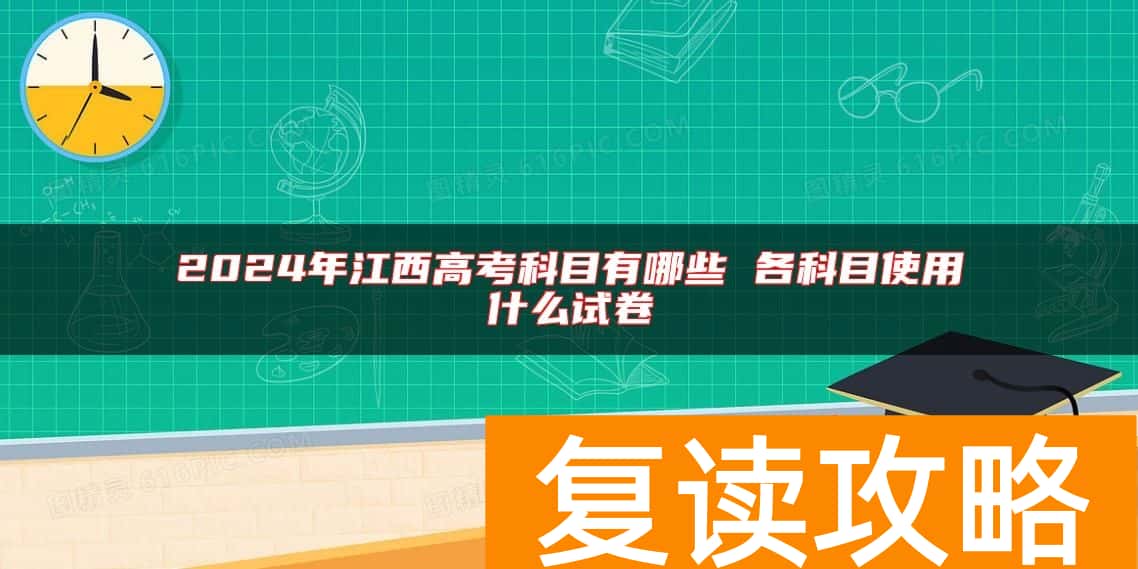 2024年江西高考科目有哪些 各科目使用什么试卷