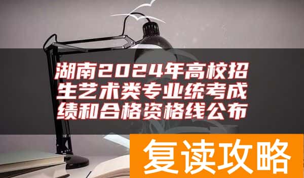 湖南2024年高校招生艺术类专业统考成绩和合格资格线公布