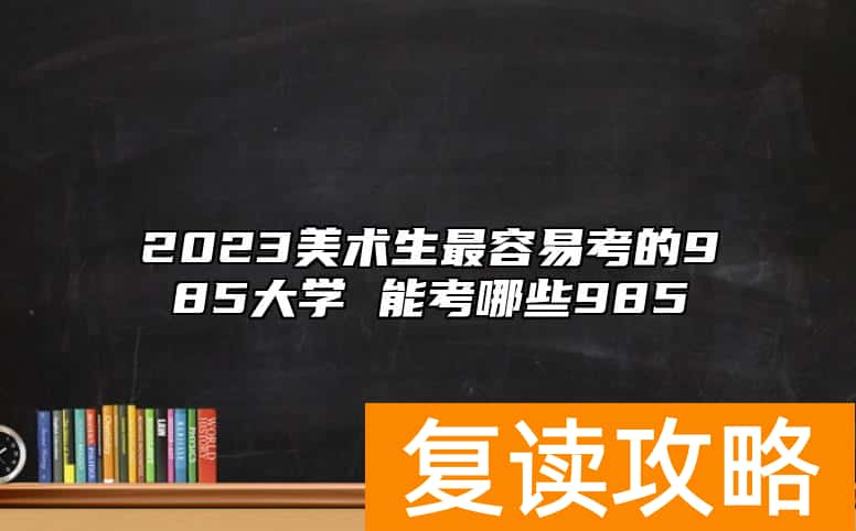 2023美术生最容易考的985大学 能考哪些985
