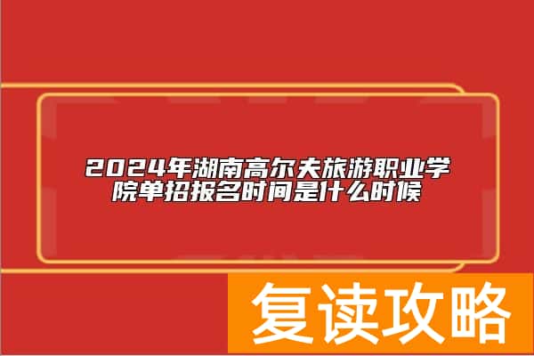 2024年湖南高尔夫旅游职业学院单招报名时间是什么时候
