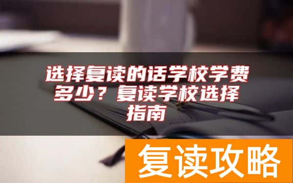 选择复读的话学校学费多少？复读学校选择指南
