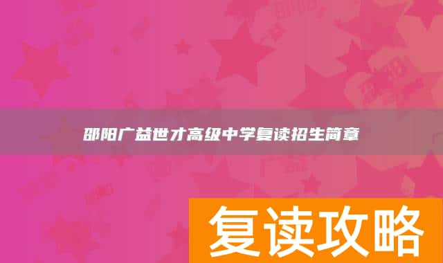 邵阳广益世才高级中学复读招生简章